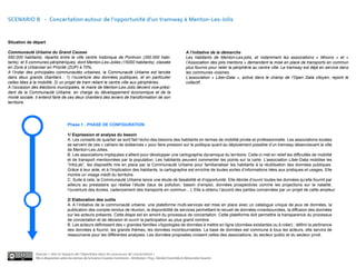 SCENARIO B - Concertation autour de l’opportunité d’un tramway à Menton-Les-Jolis



Situation de départ

Communauté Urbaine du Grand Causse                                                                                         A l’initiative de la démarche
550.000 habitants, répartis entre la ville centre historique de Pontivon (350.000 habi-                                    Les habitants de Menton-Les-jolis, et notamment les associations « Mixons » et «
tants), et 5 communes périphériques, dont Menton-Les-Jolies (15000 habitants), classée                                     l’Association des jolis mentons » demandent la mise en place de transports en commun
en Zone à Urbaniser en Priorité (ZUP) à 70%.                                                                               plus fournis pour relier la périphérie au centre ville. Le tramway est déjà en service dans
A l’instar des principales communautés urbaines, la Communauté Urbaine est lancée                                          les communes voisines.
dans deux grands chantiers : 1) l’ouverture des données publiques, et en particulier                                       L’association « Liber-Data », active dans le champ de l’Open Data citoyen, rejoint le
celles liées à la mobilité, 2) un projet de tram reliant le centre ville aux périphéries.                                  collectif.
A l’occasion des élections municipales, le maire de Menton-Les-Jolis devient vice-prési-
dent de la Communauté Urbaine, en charge du développement économique et de la
mixité sociale. Il entend faire de ces deux chantiers des leviers de transformation de son
territoire.




                                     Phase 1 - PHASE DE CONFIGURATION

                                     1/ Expression et analyse du besoin
                                     A. Les conseils de quartier se sont fait l’écho des besoins des habitants en termes de mobilité privée et professionnelle. Les associations locales
                                     se servent de ces « cahiers de doléances » pour faire pression sur le politique quant au déploiement possible d’un tramway désenclavant la ville
                                     de Menton-Les-Jolies.
                                     B. Les associations impliquées s’allient pour développer une cartographie dynamique du territoire. Celle-ci met en relief les difficultés de mobilité
                                     et de transport mentionnées par la population. Les habitants peuvent commenter les points sur la carte. L’association Liber-Data mobilise les
                                     “InfoLab”, les dispositifs mis en place par la Communauté Urbaine pour familiarialiser les habitants à la réutilisation des données publiques.
                                     Grâce à leur aide, et à l’implication des habitants, la cartographie est enrichie de toutes sortes d’informations liées aux pratiques et usages. Elle
                                     montre un visage inédit du territoire.
                                     C. Suite à cela, la Communauté Urbaine lance une étude de faisabilité et d’opportunité. Elle décide d’ouvrir toutes les données qu’elle fournit par
                                     ailleurs au prestataire qui réalise l’étude (taux de pollution, bassin d’emploi, données prospectives comme les projections sur la natalité,
                                     l’ouverture des écoles, cadencement des transports en commun…). Elle a obtenu l’accord des parties concernées par un projet de cette ampleur.

                                     2/ Elaboration des outils
                                     A. A l’initiative de la communauté urbaine, une plateforme multi-services est mise en place avec un catalogue unique de jeux de données, la
                                     publication des compte-rendus de réunion, la disponibilité de services permettant le recueil de données crowdsourcées, la diffusion des données
                                     sur les acteurs présents. Cette étape est en amont du processus de concertation. Cette plateforme doit permettre la transparence du processus
                                     de concertation et de décision et ouvrir la participation au plus grand nombre.
                                     B. Les acteurs définissent des « grandes familles »/typologies de données à mettre en ligne (données existantes ou à créer) : définir la pertinence
                                     des données à fournir, les grands thèmes, les données incontournables. La base de données est commune à tous les acteurs, elle servira de
                                     ressourcerie pour les différentes analyses. Les données proposées croisent celles des associations, du secteur public et du secteur privé.



               Dossier « rôle et impacts de l’OpenData dans les processus de concertation »
               Mis à disposition selon les termes de la licence Creative Commons - Attribution : Fing , Décider Ensemble et Démocratie Ouverte
 