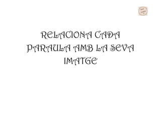 RELACIONA CADA
PARAULA AMB LA SEVA
IMATGE
 