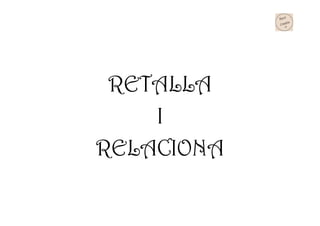 RETALLA
I
RELACIONA
 