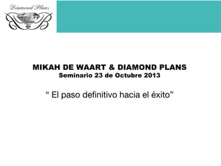 MIKAH DE WAART & DIAMOND PLANS
Seminario 23 de Octubre 2013
“ El paso definitivo hacia el éxito”
 