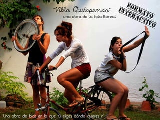 “Villa Quitapenas”
una obra de la Lola Boreal
“Una obra de bicis en la que tú eliges dónde quieres ir”
FORMATO
INTERACTIVO
 