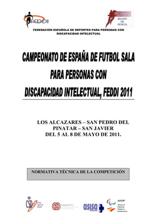 FEDERACIÓN ESPAÑOLA DE DEPORTES PARA PERSONAS CON
             DISCAPACIDAD INTELECTUAL




  LOS ALCAZARES – SAN PEDRO DEL
       PINATAR – SAN JAVIER
    DEL 5 AL 8 DE MAYO DE 2011.




NORMATIVA TÉCNICA DE LA COMPETICIÓN
 