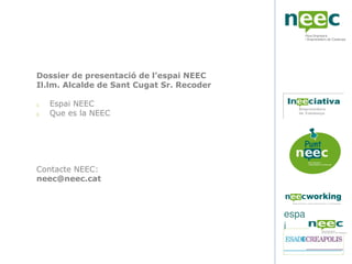 Dossier de presentació de l’espai NEEC
Il.lm. Alcalde de Sant Cugat Sr. Recoder

1.   Espai NEEC
2.   Que es la NEEC




Contacte NEEC:
neec@neec.cat



                                           espa
                                           i
 