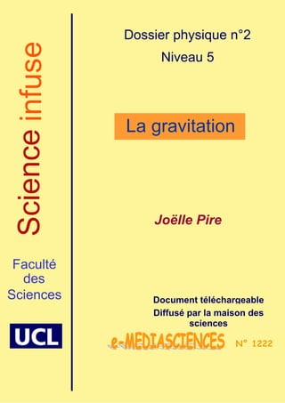 1
Faculté
des
Sciences
Dossier physique n°2
Niveau 5
La gravitation
Joëlle Pire
Document téléchargeable
Diffusé par la maison des
sciences
N° 1222
 