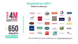 On.prend un café ?
Chiffres et références
+650PROJETS
DEPUIS 2010
4MD’UTILISATEURS
ANIMÉS PAR JOUR
plusde
Plus de références et de réalisations sur : onprenduncafe.com !
 