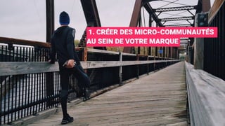 1. CRÉER DES MICRO-COMMUNAUTÉS
AU SEIN DE VOTRE MARQUE
 