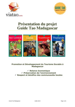 Présentation du projet 
Guide Tao Madagascar 
Promotion et Développement du Tourisme Durable à 
Madagascar 
 Relance économique 
 Préservation de l’environnement 
 Respect et bénéfice des communautés locales 
Guide Tao Madagascar Juillet 2014 Page 1/16 
 