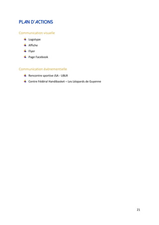 21
Plan d’actions
Communication visuelle
Logotype
Affiche
Flyer
Page Facebook
Communication événementielle
Rencontre sportive JSA - UBLR
Centre Fédéral Handibasket – Les Léopards de Guyenne
 