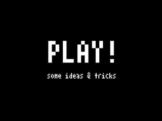 PLAY!
some ideas & tricks

 