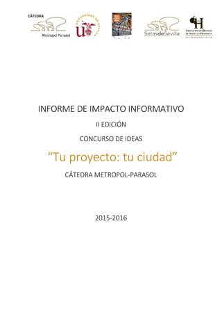 INFORME DE IMPACTO INFORMATIVO
II EDICIÓN
CONCURSO DE IDEAS
“Tu proyecto: tu ciudad”
CÁTEDRA METROPOL-PARASOL
2015-2016
 