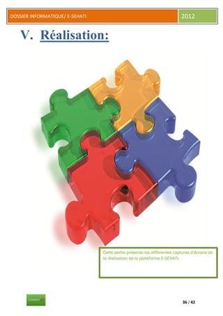 DOSSIER INFORMATIQUE/ E-SEHATI                                            2012


   V. Réalisation:




                                 Cette partie présente les différentes captures d’écrans de
                                 la réalisation de la plateforme E-SEHATI.




                                                                           36 / 42
 