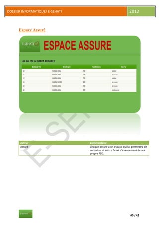 DOSSIER INFORMATIQUE/ E-SEHATI                                  2012


      Espace Assuré




       Acteur                    Commentaire
       Assuré                    Chaque assuré a un espace qui lui permettra de
                                 consulter et suivre l’état d’avancement de ses
                                 propre FSE.




                                                                 40 / 42
 
