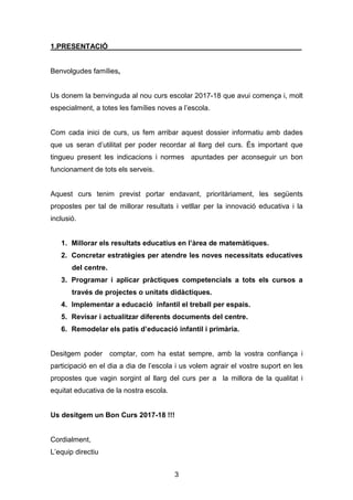 3
1.PRESENTACIÓ
Benvolgudes famílies,
Us donem la benvinguda al nou curs escolar 2017-18 que avui comença i, molt
especial...