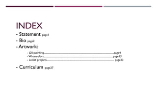 INDEX
- Statement page1
- Bio page2
- Artwork:
- Curriculum page27
- Oil painting............................................................................................................page4
- Watercolors...........................................................................................................page13
- Latest projects....................................................................................................... page23
 