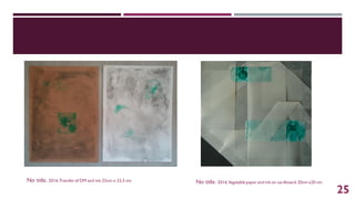 No title. 2016.Transferof DM and ink.25cm x 33,5 cm. No title. 2016.Vegetable paper and ink on cardboard.20cm x20 cm.
25
 