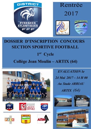 Rentrée
2017
DOSSIER D’INSCRIPTION CONCOURS
SECTION SPORTIVE FOOTBALL
1er
Cycle
Collège Jean Moulin – ARTIX (64)
EVALUATION le
24 Mai 2017 – 14 H 00
Au Stade ARRIAU
ARTIX (64)
 