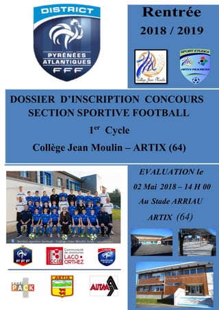 Rentrée
2018 / 2019
DOSSIER D’INSCRIPTION CONCOURS
SECTION SPORTIVE FOOTBALL
1er
Cycle
Collège Jean Moulin – ARTIX (64)
EVALUATION le
02 Mai 2018 – 14 H 00
Au Stade ARRIAU
ARTIX (64)
 