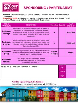 SPONSORING / PARTENARIAT
Remplir la colonne quantité pour profiter de l’opportunité du plan de communication de
l’événement.
Disponibilité limité : attribution aux premiers répondants sur la base de la date de l’email
confirmant la demande d’admission et de la date de paiement.
Contact Sponsoring & Partenariat :
email: events.perrinon@gmail.com / tel: 06.96.74.51.64
 