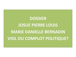  
                       DOSSIER	
  	
  
               JOSUE	
  PIERRE	
  LOUIS	
  
         MARIE	
  DANIELLE	
  BERNADIN	
  
       VIOL	
  OU	
  COMPLOT	
  POLITIQUE?	
  
 