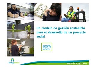 Un modelo de gestión sostenible
para el desarrollo de un proyecto
social

    100%
    CAPACES




                    www.lantegi.com
 