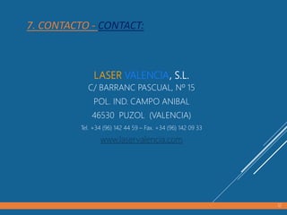 7. CONTACTO - CONTACT:
LASER VALENCIA, S.L.
C/ BARRANC PASCUAL, Nº 15
POL. IND. CAMPO ANIBAL
46530 PUZOL (VALENCIA)
Tel. +34 (96) 142 44 59 – Fax. +34 (96) 142 09 33
www.laservalencia.com
12
 