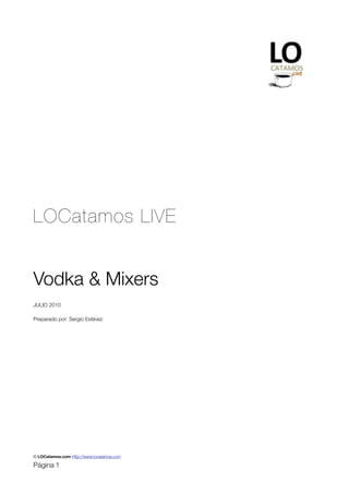 LOCatamos LIVE


Vodka & Mixers
JULIO 2010

Preparado por: Sergio Estévez




© LOCatamos.com Http://www.locatamos.com

Página 1
 