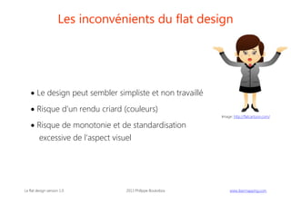 Les inconvénients du flat design

 Le design peut sembler simpliste et non travaillé
 Risque d’un rendu criard (couleurs)
 Risque de monotonie et de standardisation
excessive de l’aspect visuel

Le flat design version 1.0

2013 Philippe Boukobza

Image: http://flatcartoon.com/

 