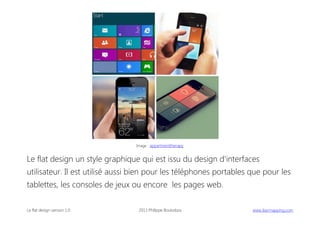 Image : appartmenttherapy

Le flat design un style graphique qui est issu du design d'interfaces
utilisateur. Il est utilisé aussi bien pour les téléphones portables que pour les
tablettes, les consoles de jeux ou encore les pages web.
Le flat design version 1.0

2013 Philippe Boukobza

 