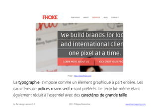Image : http://www.fhoke.com

La typographie s’impose comme un élément graphique à part entière. Les
caractères de polices « sans serif » sont préférés. Le texte lui-même étant
également réduit à l’essentiel avec des caractères de grande taille.
Le flat design version 1.0

2013 Philippe Boukobza

 