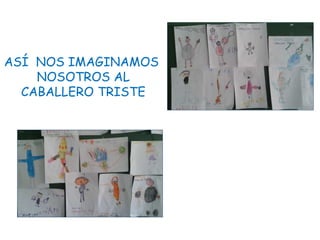 ASÍ NOS IMAGINAMOS
NOSOTROS AL
CABALLERO TRISTE
 