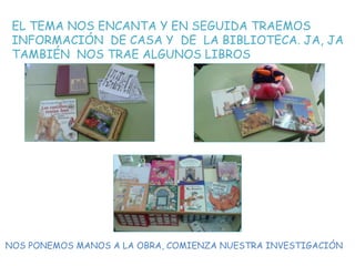 EL TEMA NOS ENCANTA Y EN SEGUIDA TRAEMOS
INFORMACIÓN DE CASA Y DE LA BIBLIOTECA. JA, JA
TAMBIÉN NOS TRAE ALGUNOS LIBROS
NOS PONEMOS MANOS A LA OBRA, COMIENZA NUESTRA INVESTIGACIÓN
 