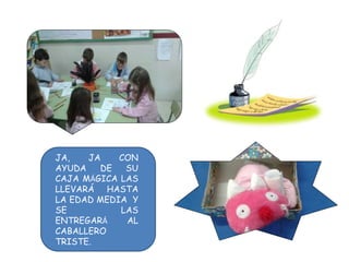 JA, JA CON
AYUDA DE SU
CAJA MÁGICA LAS
LLEVARÁ HASTA
LA EDAD MEDIA Y
SE LAS
ENTREGARÁ AL
CABALLERO
TRISTE.
 