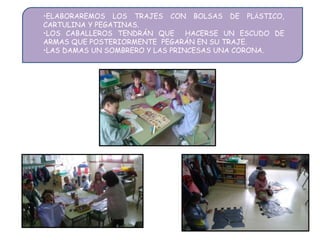 •ELABORAREMOS LOS TRAJES CON BOLSAS DE PLÁSTICO,
CARTULINA Y PEGATINAS.
•LOS CABALLEROS TENDRÁN QUE HACERSE UN ESCUDO DE
ARMAS QUE POSTERIORMENTE PEGARÁN EN SU TRAJE.
•LAS DAMAS UN SOMBRERO Y LAS PRINCESAS UNA CORONA.
 
