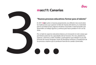 macc11: Canarias

“Nuevos procesos educativos: formar para el talento”
En 2011 macc vuelve a Canarias proponiendo una reflexión más social sobre
las implicaciones que suponen la falta de impulso del talento y la creatividad
para la sociedad actual y algunas iniciativas nacionales e internacionales que
desarrollan un trabajo riguroso y continuo para hacer posible el I+D+i en las
Artes.

Por un lado los aspectos educativos básicos y la innovación en este campo que
permitirían potenciar las capacidades del ser humano. Por otro, plataformas,
espacios, colectivos y redes invisibles y participativas que trabajan en pos del
fomento de nuevos lenguajes, fusión de disciplinas artísticas y visualización de
los procesos creativos que se producen fuera de los canales comerciales.
 
