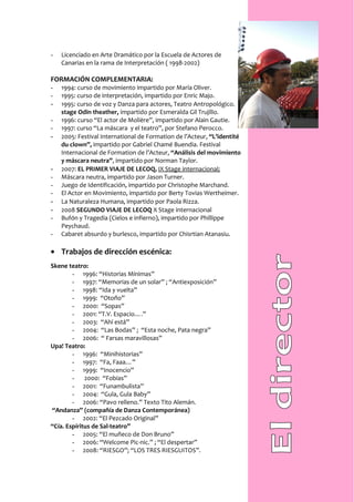 -   Licenciado en Arte Dramático por la Escuela de Actores de
    Canarias en la rama de Interpretación ( 1998-2002)

FORMACIÓN COMPLEMENTARIA:
-   1994: curso de movimiento impartido por María Oliver.
-   1995: curso de interpretación, impartido por Enric Majo.
-   1995: curso de voz y Danza para actores, Teatro Antropológico.
    stage Odin theather, impartido por Esmeralda Gil Trujillo.
-   1996: curso “El actor de Molière”, impartido por Alain Gautie.
-   1997: curso “La máscara y el teatro”, por Stefano Perocco.
-   2005: Festival International de Formation de l’Acteur, “L’identité
    du clown”, impartido por Gabriel Chamé Buendia. Festival
    Internacional de Formation de l’Acteur, “Análisis del movimiento
    y máscara neutra”, impartido por Norman Taylor.
-   2007: EL PRIMER VIAJE DE LECOQ, IX Stage internacional;
-   Máscara neutra, impartido por Jason Turner.
-   Juego de Identificación, impartido por Christophe Marchand.
-   El Actor en Movimiento, impartido por Berty Tovias Wertheimer.
-   La Naturaleza Humana, impartido por Paola Rizza.
-   2008 SEGUNDO VIAJE DE LECOQ X Stage internacional
-   Bufón y Tragedia (Cielos e infierno), impartido por Phillippe
    Peychaud.
-   Cabaret absurdo y burlesco, impartido por Chisrtian Atanasiu.

• Trabajos de dirección escénica:
Skene teatro:
        - 1996: “Historias Mínimas”
        - 1997: “Memorias de un solar” ; “Antiexposición”
        - 1998: “Ida y vuelta”
        - 1999: “Otoño”
        - 2000: “Sopas”
        - 2001: “T.V. Espacio….”
        - 2003: “Ahí está”
        - 2004: “Las Bodas” ; “Esta noche, Pata negra”
        - 2006: “ Farsas maravillosas”
Upa! Teatro:
        - 1996: “Minihistorias”
        - 1997: “Fa, Faaa…”
        - 1999: “Inocencio”
        -    2000: “Fobias”
        - 2001: “Funambulista”
        - 2004: “Gula, Gula Baby”
        - 2006: “Pavo relleno.” Texto Tito Alemán.
“Andanza” (compañía de Danza Contemporánea)
        - 2002: “El Pezcado Original”
“Cía. Espíritus de Sal-teatro”
        - 2005: “El muñeco de Don Bruno”
        - 2006: “Welcome Pic-nic.” ; “El despertar”
        - 2008: “RIESGO”; “LOS TRES RIESGUITOS”.
 