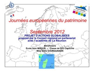 Journées européennes du patrimoine
Septembre 2012
PROJET D’ACTIONS GLOBALISÉES
proposé par le Conseil régional en partenariat
avec l’académie de La Réunion
Bénéficiaire
Ecole Jean MOULIN - Classe de CE2 Capucine
Mme Odile COUROUNADIN
 