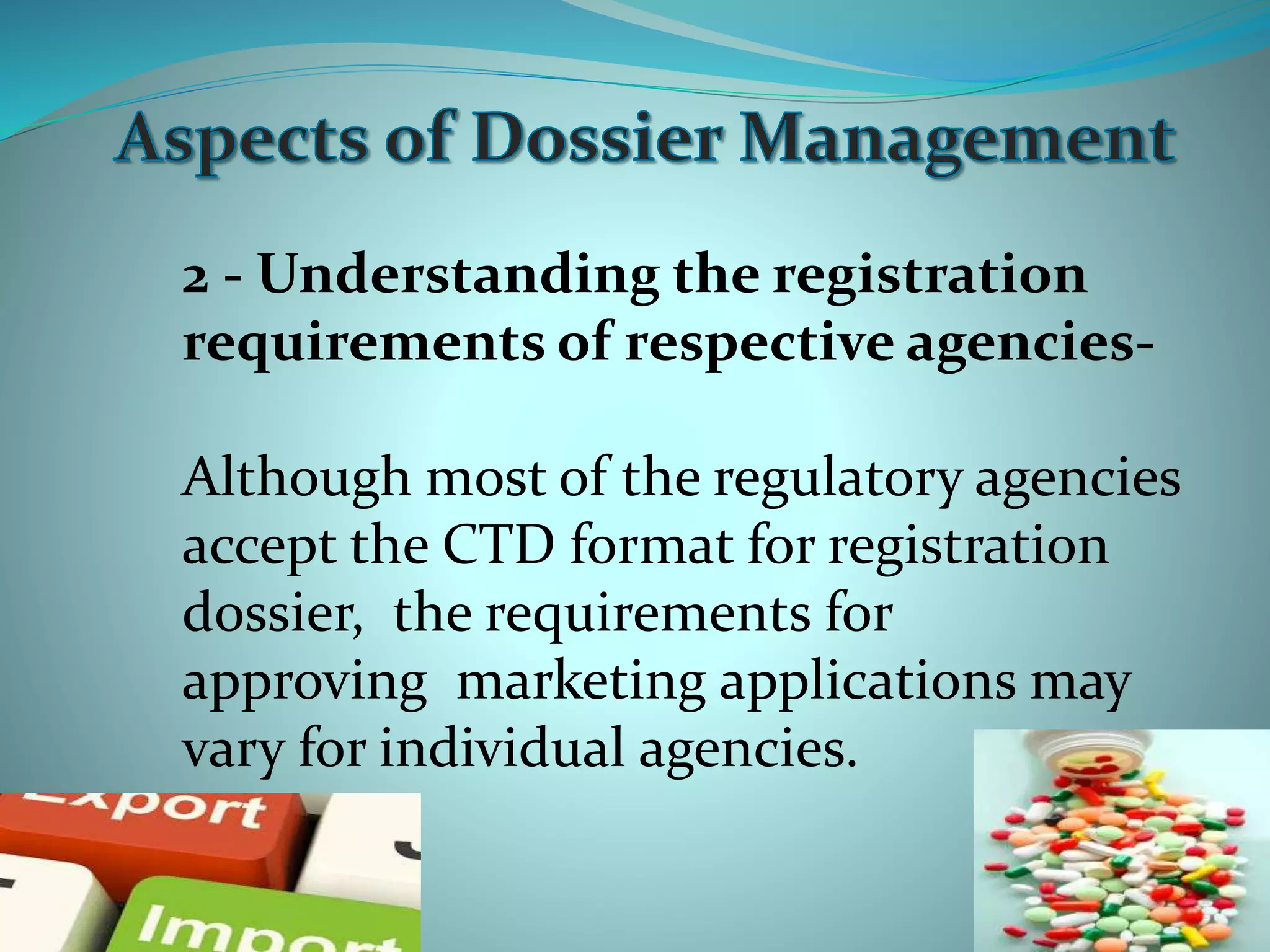 2 - Understanding the registration
requirements of respective agencies-
Although most of the regulatory agencies
accept the CTD format for registration
dossier, the requirements for
approving marketing applications may
vary for individual agencies.
 