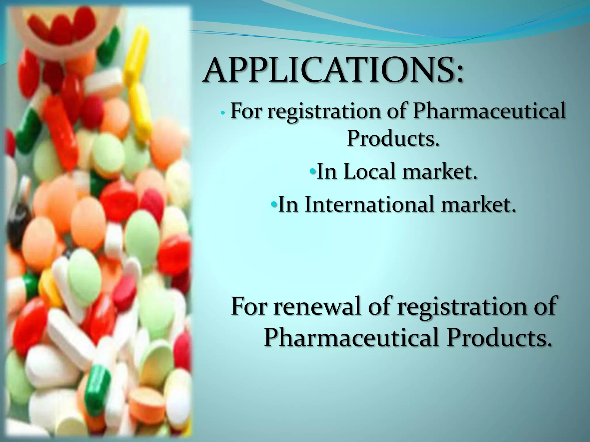 APPLICATIONS:
• For registration of Pharmaceutical
Products.
•In Local market.
•In International market.
For renewal of registration of
Pharmaceutical Products.
 