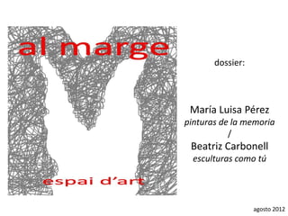 dossier:



 María Luisa Pérez
pinturas de la memoria
           /
 Beatriz Carbonell
  esculturas como tú




                  agosto 2012
 