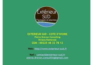 EXTERIEUR SUD - COTE D’IVOIRE
      Pierre Drevon Consulting
          Riviera Palmeraie
    GSM : 00225 48 32 78 12

 Web: http://www.exterieur-sud.fr

   Mail : contact@exterieur-sud.fr
pierre.drevon.consulting@gmail.com
 