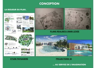 CONCEPTION
LA RIGUEUR DU PLAN...




                             PLANS REALISES A MAIN LEVEE




     ETUDE PAYSAGERE              PROJECTIONS 3D


                               … AU SERVICE DE L’IMAGINATION
 