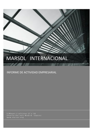  




MARSOL   INTERNACIONAL 
 
INFORME DE ACTIVIDAD EMPRESARIAL 
 




C/Mayor,1 oficinas 17 y 18 
(Puerta del Sol) Madrid  (Spain) 
www.marsol.org  
 
