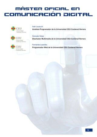 Iván Lausuch
Analista Programador de la Universidad CEU Cardenal Herrera


Gonzalo Solaz
Diseñador Multimedia de la Universidad CEU Cardenal Herrera


Fernando Leandro
Programador Web de la Universidad CEU Cardenal Herrera




                                                              19
 