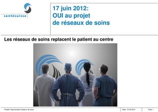 17 juin 2012:
                                         OUI au projet
                                         de réseaux de soins

Les réseaux de soins replacent le patient au centre




Projekt: Argumentaire réseaux de soins                         Date: 10.04.2012   Folie: 1
 
