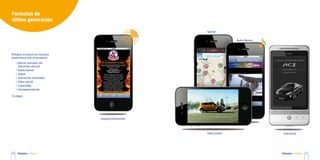 Formatos de
última generación

                                                      Banner


                                                                     Audio Banner




Mobaloo te ofrece los formatos
publicitarios más innovadores:
     > Banner animado con
       diferentes efectos
     > Audio banner
     > Splash
     > Intersticial multimedia
     > Video preroll
     > Expandible
     > Geosegmentación

Tú eliges.




                                 Geoposicionamiento




                                                      Video splash                  Intersticial




10    Mobaloo    Medios                                                             Mobaloo   Medios   11
 