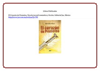Libros Publicados

El Corazón de Prometeo, Novela juvenil romántica y ficción. Editorial Jus, México
http://www.jus.com.mx/webjus/?p=782
 