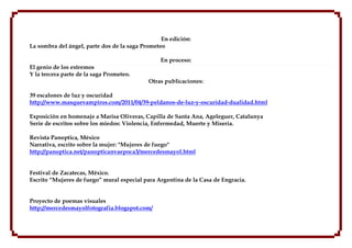 En edición:
La sombra del ángel, parte dos de la saga Prometeo

                                                En proceso:
El genio de los extremos
Y la tercera parte de la saga Prometeo.
                                            Otras publicaciones:

39 escalones de luz y oscuridad
http://www.masquevampiros.com/2011/04/39-peldanos-de-luz-y-oscuridad-dualidad.html

Exposición en homenaje a Marisa Oliveras, Capilla de Santa Ana, Ageleguer, Catalunya
Serie de escritos sobre los miedos: Violencia, Enfermedad, Muerte y Miseria.

Revista Panoptica, México
Narrativa, escrito sobre la mujer: "Mujeres de fuego"
http://panoptica.net/panopticanvaepoca3/mercedesmayol.html


Festival de Zacatecas, México.
Escrito “Mujeres de fuego” mural especial para Argentina de la Casa de Engracia.


Proyecto de poemas visuales
http://mercedesmayolfotografia.blogspot.com/
 