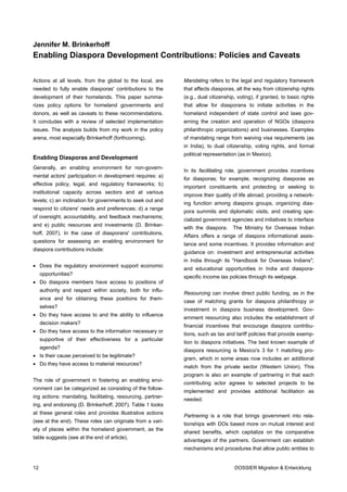 Jennifer M. Brinkerhoff
Enabling Diaspora Development Contributions: Policies and Caveats


Actions at all levels, from the global to the local, are     Mandating refers to the legal and regulatory framework
needed to fully enable diasporas' contributions to the       that affects diasporas, all the way from citizenship rights
development of their homelands. This paper summa-            (e.g., dual citizenship, voting), if granted, to basic rights
rizes policy options for homeland governments and            that allow for diasporans to initiate activities in the
donors, as well as caveats to these recommendations.         homeland independent of state control and laws gov-
It concludes with a review of selected implementation        erning the creation and operation of NGOs (diaspora
issues. The analysis builds from my work in the policy       philanthropic organizations) and businesses. Examples
arena, most especially Brinkerhoff (forthcoming).            of mandating range from waiving visa requirements (as
                                                             in India), to dual citizenship, voting rights, and formal
                                                             political representation (as in Mexico).
Enabling Diasporas and Development
Generally, an enabling environment for non-govern-
                                                             In its facilitating role, government provides incentives
mental actors' participation in development requires: a)
                                                             for diasporas; for example, recognizing diasporas as
effective policy, legal, and regulatory frameworks; b)
                                                             important constituents and protecting or seeking to
institutional capacity across sectors and at various
                                                             improve their quality of life abroad, providing a network-
levels; c) an inclination for governments to seek out and
                                                             ing function among diaspora groups, organizing dias-
respond to citizens' needs and preferences; d) a range
                                                             pora summits and diplomatic visits, and creating spe-
of oversight, accountability, and feedback mechanisms;
                                                             cialized government agencies and initiatives to interface
and e) public resources and investments (D. Brinker-
                                                             with the diaspora.     The Ministry for Overseas Indian
hoff, 2007). In the case of diasporans' contributions,
                                                             Affairs offers a range of diaspora informational assis-
questions for assessing an enabling environment for
                                                             tance and some incentives. It provides information and
diaspora contributions include:
                                                             guidance on: investment and entrepreneurial activities
                                                             in India through its "Handbook for Overseas Indians";
• Does the regulatory environment support economic
                                                             and educational opportunities in India and diaspora-
     opportunities?
                                                             specific income tax policies through its webpage.
• Do diaspora members have access to positions of
     authority and respect within society, both for influ-
                                                             Resourcing can involve direct public funding, as in the
     ence and for obtaining these positions for them-
                                                             case of matching grants for diaspora philanthropy or
     selves?
                                                             investment in diaspora business development. Gov-
• Do they have access to and the ability to influence
                                                             ernment resourcing also includes the establishment of
     decision makers?
                                                             financial incentives that encourage diaspora contribu-
• Do they have access to the information necessary or
                                                             tions, such as tax and tariff policies that provide exemp-
     supportive of their effectiveness for a particular
                                                             tion to diaspora initiatives. The best known example of
     agenda?
                                                             diaspora resourcing is Mexico's 3 for 1 matching pro-
• Is their cause perceived to be legitimate?
                                                             gram, which in some areas now includes an additional
• Do they have access to material resources?
                                                             match from the private sector (Western Union). This
                                                             program is also an example of partnering in that each
The role of government in fostering an enabling envi-
                                                             contributing actor agrees to selected projects to be
ronment can be categorized as consisting of the follow-
                                                             implemented and provides additional facilitation as
ing actions: mandating, facilitating, resourcing, partner-
                                                             needed.
ing, and endorsing (D. Brinkerhoff, 2007). Table 1 looks
at these general roles and provides illustrative actions
                                                             Partnering is a role that brings government into rela-
(see at the end). These roles can originate from a vari-
                                                             tionships with DOs based more on mutual interest and
ety of places within the homeland government, as the
                                                             shared benefits, which capitalize on the comparative
table suggests (see at the end of article).
                                                             advantages of the partners. Government can establish
                                                             mechanisms and procedures that allow public entities to


12                                                                                  DOSSIER Migration & Entwicklung
 