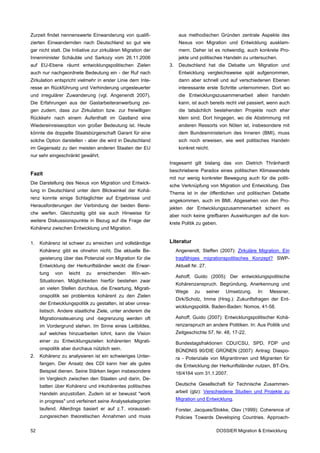 Zurzeit findet nennenswerte Einwanderung von qualifi-                aus methodischen Gründen zentrale Aspekte des
zierten Einwandernden nach Deutschland so gut wie                    Nexus von Migration und Entwicklung ausklam-
gar nicht statt. Die Initiative zur zirkulären Migration der         mern. Daher ist es notwendig, auch konkrete Pro-
Innenminister Schäuble und Sarkozy vom 26.11.2006                    jekte und politisches Handeln zu untersuchen.
auf EU-Ebene räumt entwicklungspolitischen Zielen              3.    Deutschland hat die Debatte um Migration und
auch nur nachgeordnete Bedeutung ein - der Ruf nach                  Entwicklung vergleichsweise spät aufgenommen,
Zirkulation entspricht vielmehr in erster Linie dem Inte-            dann aber schnell und auf verschiedenen Ebenen
resse an Rückführung und Verhinderung ungesteuerter                  interessante erste Schritte unternommen. Dort wo
und irregulärer Zuwanderung (vgl. Angenendt 2007).                   die Entwicklungszusammenarbeit allein handeln
Die Erfahrungen aus der Gastarbeiteranwerbung zei-                   kann, ist auch bereits recht viel passiert, wenn auch
gen zudem, dass zur Zirkulation bzw. zur freiwilligen                die tatsächlich bestehenden Projekte noch eher
Rückkehr nach einem Aufenthalt im Gastland eine                      klein sind. Dort hingegen, wo die Abstimmung mit
Wiedereinreiseoption von großer Bedeutung ist. Heute                 anderen Ressorts von Nöten ist, insbesondere mit
könnte die doppelte Staatsbürgerschaft Garant für eine               dem Bundesministerium des Inneren (BMI), muss
solche Option darstellen - aber die wird in Deutschland              sich noch erweisen, wie weit politisches Handeln
im Gegensatz zu den meisten anderen Staaten der EU                   konkret reicht.
nur sehr eingeschränkt gewährt.
                                                               Insgesamt gilt bislang das von Dietrich Thränhardt
                                                               beschriebene Paradox eines politischen Klimawandels
Fazit
                                                               mit nur wenig konkreter Bewegung auch für die politi-
Die Darstellung des Nexus von Migration und Entwick-
                                                               sche Verknüpfung von Migration und Entwicklung. Das
lung in Deutschland unter dem Blickwinkel der Kohä-
                                                               Thema ist in der öffentlichen und politischen Debatte
renz konnte einige Schlaglichter auf Ergebnisse und
                                                               angekommen, auch im BMI. Abgesehen von den Pro-
Herausforderungen der Verbindung der beiden Berei-
                                                               jekten der Entwicklungszusammenarbeit scheint es
che werfen. Gleichzeitig gibt sie auch Hinweise für
                                                               aber noch keine greifbaren Auswirkungen auf die kon-
weitere Diskussionspunkte in Bezug auf die Frage der
                                                               krete Politik zu geben.
Kohärenz zwischen Entwicklung und Migration.


1.   Kohärenz ist schwer zu erreichen und vollständige         Literatur
     Kohärenz gibt es ohnehin nicht. Die aktuelle Be-               Angenendt, Steffen (2007): Zirkuläre Migration. Ein
     geisterung über das Potenzial von Migration für die            tragfähiges migrationspolitisches Konzept? SWP-
     Entwicklung der Herkunftsländer weckt die Erwar-               Aktuell Nr. 27.
     tung   von    leicht   zu   erreichenden     Win-win-
                                                                    Ashoff, Guido (2005): Der entwicklungspolitische
     Situationen. Möglichkeiten hierfür bestehen zwar
                                                                    Kohärenzanspruch. Begründung, Anerkennung und
     an vielen Stellen durchaus, die Erwartung, Migrati-
                                                                    Wege     zu       seiner   Umsetzung.   In:   Messner,
     onspolitik sei problemlos kohärent zu den Zielen
                                                                    Dirk/Scholz, Imme (Hrsg.): Zukunftsfragen der Ent-
     der Entwicklungspolitik zu gestalten, ist aber unrea-
                                                                    wicklungspolitik. Baden-Baden: Nomos, 41-58.
     listisch. Andere staatliche Ziele, unter anderem die
     Migrationssteuerung und -begrenzung werden oft                 Ashoff, Guido (2007): Entwicklungspolitischer Kohä-
     im Vordergrund stehen. Im Sinne eines Leitbildes,              renzanspruch an andere Politiken. In: Aus Politik und
     auf welches hinzuarbeiten lohnt, kann die Vision               Zeitgeschichte 57, Nr. 48, 17-22.
     einer zu Entwicklungszielen kohärenten Migrati-                Bundestagsfraktionen CDU/CSU, SPD, FDP und
     onspolitik aber durchaus nützlich sein.                        BÜNDNIS 90/DIE GRÜNEN (2007): Antrag: Diaspo-
2.   Kohärenz zu analysieren ist ein schwieriges Unter-             ra - Potenziale von Migrantinnen und Migranten für
     fangen. Der Ansatz des CDI kann hier als gutes                 die Entwicklung der Herkunftsländer nutzen, BT-Drs.
     Beispiel dienen. Seine Stärken liegen insbesondere             16/4164 vom 31.1.2007.
     im Vergleich zwischen den Staaten und darin, De-
     batten über Kohärenz und inkohärentes politisches              Deutsche Gesellschaft für Technische Zusammen-
     Handeln anzustoßen. Zudem ist er bewusst "work                 arbeit (gtz): Verschiedene Studien und Projekte zu
     in progress" und verfeinert seine Analysekategorien            Migration und Entwicklung.
     laufend. Allerdings basiert er auf z.T. vorausset-             Forster, Jacques/Stokke, Olav (1999): Coherence of
     zungsreichen theoretischen Annahmen und muss                   Policies Towards Developing Countries. Approach-

52                                                                                        DOSSIER Migration & Entwicklung
 
