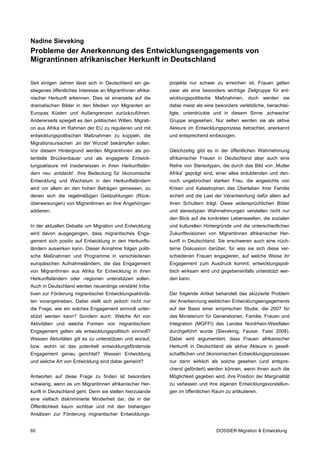 Nadine Sieveking
Probleme der Anerkennung des Entwicklungsengagements von
Migrantinnen afrikanischer Herkunft in Deutschland


Seit einigen Jahren lässt sich in Deutschland ein ge-       projekte nur schwer zu erreichen ist. Frauen gelten
stiegenes öffentliches Interesse an MigrantInnen afrika-    zwar als eine besonders wichtige Zielgruppe für ent-
nischer Herkunft erkennen. Dies ist einerseits auf die      wicklungspolitische Maßnahmen, doch werden sie
dramatischen Bilder in den Medien von Migranten an          dabei meist als eine besonders verletzliche, benachtei-
Europas Küsten und Außengrenzen zurückzuführen.             ligte, unterdrückte und in diesem Sinne ,schwache'
Andererseits spiegelt es den politischen Willen, Migrati-   Gruppe angesehen. Nur selten werden sie als aktive
on aus Afrika im Rahmen der EU zu regulieren und mit        Akteure im Entwicklungsprozess betrachtet, anerkannt
entwicklungspolitischen Maßnahmen zu koppeln, die           und entsprechend einbezogen.
Migrationsursachen ,an der Wurzel' bekämpfen sollen.
Vor diesem Hintergrund werden MigrantInnen als po-          Gleichzeitig gibt es in der öffentlichen Wahrnehmung
tentielle Brückenbauer und als engagierte Entwick-          afrikanischer Frauen in Deutschland aber auch eine
lungsakteure mit Insiderwissen in ihren Herkunftslän-       Reihe von Stereotypen, die durch das Bild von ,Mutter
dern neu ,entdeckt'. Ihre Bedeutung für ökonomische         Afrika' geprägt sind, einer alles erduldenden und den-
Entwicklung und Wachstum in den Herkunftsländern            noch ungebrochen starken Frau, die angesichts von
wird vor allem an den hohen Beträgen gemessen, zu           Krisen und Katastrophen das Überleben ihrer Familie
denen sich die regelmäßigen Geldzahlungen (Rück-            sichert und die Last der Verantwortung dafür allein auf
überweisungen) von MigrantInnen an ihre Angehörigen         ihren Schultern trägt. Diese widersprüchlichen Bilder
addieren.                                                   und stereotypen Wahrnehmungen verstellen nicht nur
                                                            den Blick auf die konkreten Lebenswelten, die sozialen
In der aktuellen Debatte um Migration und Entwicklung       und kulturellen Hintergründe und die unterschiedlichen
wird davon ausgegangen, dass migrantisches Enga-            Zukunftsvisionen von Migrantinnen afrikanischer Her-
gement sich positiv auf Entwicklung in den Herkunfts-       kunft in Deutschland. Sie erschweren auch eine nüch-
ländern auswirken kann. Dieser Annahme folgen politi-       terne Diskussion darüber, für was sie sich diese ver-
sche Maßnahmen und Programme in verschiedenen               schiedenen Frauen engagieren, auf welche Weise ihr
europäischen Aufnahmeländern, die das Engagement            Engagement zum Ausdruck kommt, entwicklungspoli-
von MigrantInnen aus Afrika für Entwicklung in ihren        tisch wirksam wird und gegebenenfalls unterstützt wer-
Herkunftsländern oder -regionen unterstützen sollen.        den kann.
Auch in Deutschland werden neuerdings verstärkt Initia-
tiven zur Förderung migrantischer Entwicklungsaktivitä-     Der folgende Artikel behandelt das skizzierte Problem
ten vorangetrieben. Dabei stellt sich jedoch nicht nur      der Anerkennung weiblichen Entwicklungsengagements
die Frage, wie ein solches Engagement sinnvoll unter-       auf der Basis einer empirischen Studie, die 2007 für
stützt werden kann? Sondern auch: Welche Art von            das Ministerium für Generationen, Familie, Frauen und
Aktivitäten und welche Formen von migrantischem             Integration (MGFFI) des Landes Nordrhein-Westfalen
Engagement gelten als entwicklungspolitisch sinnvoll?       durchgeführt wurde (Sieveking, Fauser, Faist 2008).
Wessen Aktivitäten gilt es zu unterstützen und worauf,      Dabei wird argumentiert, dass Frauen afrikanischer
bzw. wohin ist das potentiell entwicklungsfördernde         Herkunft in Deutschland als aktive Akteure in gesell-
Engagement genau gerichtet? Wessen Entwicklung              schaftlichen und ökonomischen Entwicklungsprozessen
und welche Art von Entwicklung sind dabei gemeint?          nur dann wirklich als solche gesehen (und entspre-
                                                            chend gefördert) werden können, wenn ihnen auch die
Antworten auf diese Frage zu finden ist besonders           Möglichkeit gegeben wird, ihre Position der Marginalität
schwierig, wenn es um Migrantinnen afrikanischer Her-       zu verlassen und ihre eigenen Entwicklungsvorstellun-
kunft in Deutschland geht. Denn sie stellen hierzulande     gen im öffentlichen Raum zu artikulieren.
eine vielfach diskriminierte Minderheit dar, die in der
Öffentlichkeit kaum sichtbar und mit den bisherigen
Ansätzen zur Förderung migrantischer Entwicklungs-


60                                                                               DOSSIER Migration & Entwicklung
 